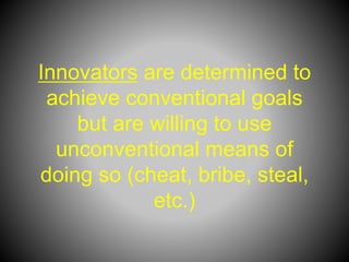 Innovators are determined to
achieve conventional goals
but are willing to use
unconventional means of
doing so (cheat, bribe, steal,
etc.)
 