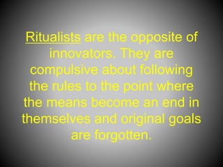 Ritualists are the opposite of
innovators. They are
compulsive about following
the rules to the point where
the means become an end in
themselves and original goals
are forgotten.
 