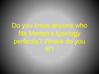 Do you know anyone who
fits Merton’s typology
perfectly? Where do you
fit?
 