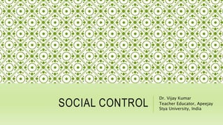SOCIAL CONTROL
Dr. Vijay Kumar
Teacher Educator, Apeejay
Stya University, India
 