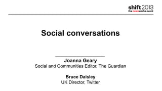 Social conversations
Joanna Geary
Social and Communities Editor, The Guardian
Bruce Daisley
UK Director, Twitter
 