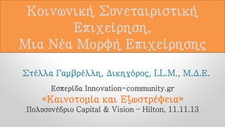 Κοινωνική Συνεταιριστική
Επιχείρηση,
Μια Νέα Μορφή Επιχείρησης
Στέλλα Γαμβρέλλη, Δικηγόρος, LL.M., Μ.Δ.Ε.
Εσπερίδα Innovation-community.gr

«Καινοτομία και Εξωστρέφεια»
Πολυσυνέδριο Capital & Vision – Hilton, 11.11.13

 