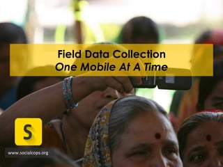 Field Data Collection
One Mobile At A Time
www.socialcops.org	
  
 
