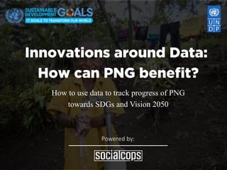 Powered	by:
Innovations around Data:
How can PNG benefit?
How to use data to track progress of PNG
towards SDGs and Vision 2050
 