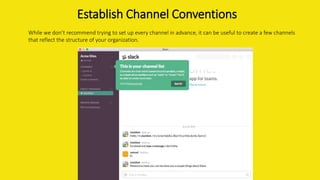 Establish Channel Conventions
While we don’t recommend trying to set up every channel in advance, it can be useful to create a few channels
that reflect the structure of your organization.
 
