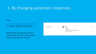 1. By changing automatic responses
Visit:
my.slack.com/customize/slackbot
to change Slackbot responses.
While there are plenty of work-
related uses for this, most teams
just use the feature for fun:
 