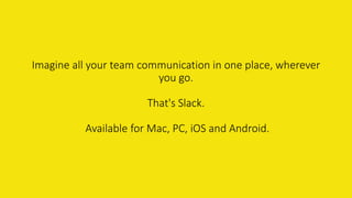 Imagine all your team communication in one place, wherever
you go.
That's Slack.
Available for Mac, PC, iOS and Android.
 