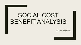 SOCIAL COST
BENEFIT ANALYSIS
Akshara Mahesh
 
