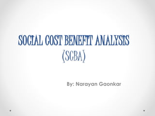 SOCIAL COST BENEFIT ANALYSIS
(SCBA)
By:
Narayan Gaonkar
 