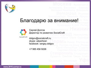 Благодарю за внимание! Сергей Долгов Директор по развитию  SocialCraft [email_address] skype: adpartizan facebook: sergey.dolgov +7 985 456 9226 