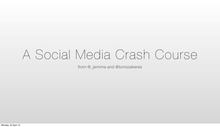 A Social Media Crash Course
from @_jemima and @tomszekeres
Monday, 22 April 13
 