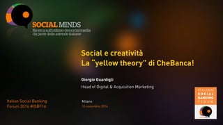 Social e creatività
La “yellow theory” di CheBanca!
Giorgio Guardigli
Head of Digital & Acquisition Marketing
MilanoItalian Social Banking
Forum 2016 #ISBF16 10 novembre 2016
 