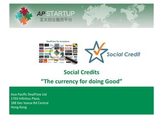 Social'Credits'
“The'currency'for'doing'Good”'
Asia%Paciﬁc%DealFlow%Ltd%
1703%Inﬁnitus%Plaza,%%
188%Des%Voeux%Rd%Central%
Hong%Kong%
 