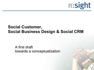 Social Customer,  Social Business Design & Social CRM A first draft  towards a conceptualization  