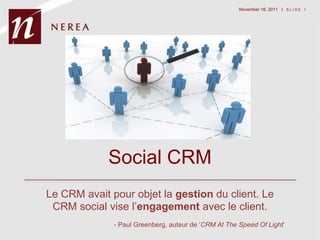 November 16, 2011 I S L I D E 1




             Social CRM
Le CRM avait pour objet la gestion du client. Le
 CRM social vise l‟engagement avec le client.
              - Paul Greenberg, auteur de „CRM At The Speed Of Light‟
 
