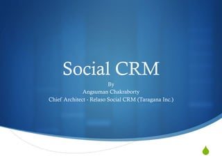 Social CRM
                         By
              Angsuman Chakraborty
Chief Architect - Relaso Social CRM (Taragana Inc.)




                                                      S
 