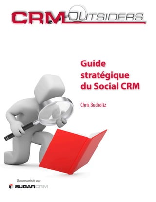 Guide
                 stratégique
                 du Social CRM
                 Chris Bucholtz




Sponsorisé par
 
