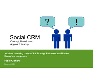 ?                           !
       Social CRM
       Concept, Benefits and
       Approach to adopt


A call for reviewing current CRM Strategy, Processes and Mindset
throughout companies

Fabio Cipriani
November-2008
 