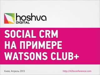SOCIAL CRM
НА ПРИМЕРЕ
WATSONS CLUB+
Киев, Апрель 2013 http://5t2bconference.com
 