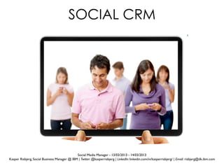 Social Media Manager - 13/03/2013 - 14/03/2013
Kasper Risbjerg, Social Business Manager @ IBM | Twitter: @kasperrisbjerg | LinkedIn: linkedin.com/in/kasperrisbjerg/ | Email: risbjerg@dk.ibm.com
8
SOCIAL CRM
 