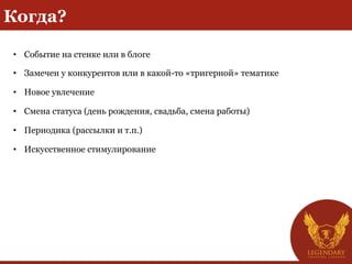 Когда?
•  Событие на стенке или в блоге
•  Замечен у конкурентов или в какой-то «тригерной» тематике
•  Новое увлечение
•  Смена статуса (день рождения, свадьба, смена работы)
•  Периодика (рассылки и т.п.)
•  Искусственное стимулирование
 