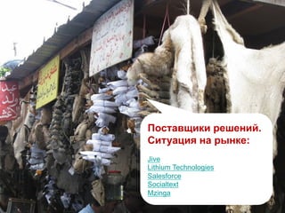 Поставщики решений.
Ситуация на рынке:
Jive
Lithium Technologies
Salesforce
Socialtext
Mzinga
 