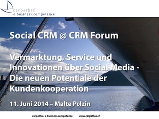 carpathia: e-business.competence www.carpathia.ch
Social CRM @ CRM Forum
Vermarktung, Service und
Innovationen über Social Media -
Die neuen Potentiale der
Kundenkooperation
11. Juni 2014 – Malte Polzin
 