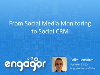 From Social Media Monitoring
       to Social CRM



                    Folke Lemaitre
                    Founder & CEO
                    http://twitter.com/folke
 