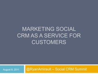 Marketing social crm as a service for customers @RyanAmirault – Social CRM Summit August 8, 2011 