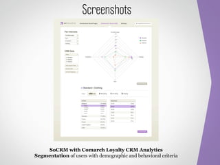 Screenshots




    SoCRM with Comarch Loyalty CRM Analytics
Segmentation of users with demographic and behavioral criteria
 
