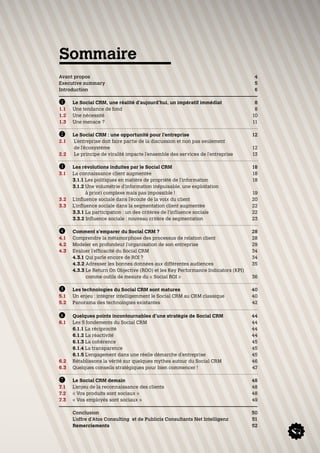 Sommaire
Avant propos                                                                          4
Executive summary                                                                     5
Introduction                                                                          6

B	      Le Social CRM, une réalité d’aujourd’hui, un impératif immédiat               8
1.1	    Une tendance de fond                                                          8
1.2	    Une nécessité                                                                10
1.3	    Une menace ?                                                                 11

C	      Le Social CRM : une opportunité pour l’entreprise                            12
2.1	    L
         ’entreprise doit faire partie de la discussion et non pas seulement
        de l’écosystème                                                              12
2.2	    Le principe de viralité impacte l’ensemble des services de l’entreprise      13

D	    Les révolutions induites par le Social CRM                                     18
3.1	  La connaissance client augmentée                                               18
	     3.1.1 Les politiques en matière de propriété de l’information                  18
	     3.1.2  ne volumétrie d’information inépuisable, une exploitation
             U
             à priori complexe mais pas impossible !                                 19
3.2 	 L’influence sociale dans l’écoute de la voix du client                         20
3.3 	 L’influence sociale dans la segmentation client augmentée                      22
	     3.3.1 La participation : un des critères de l’influence sociale                22
	     3.3.2 Influence sociale : nouveau critère de segmentation                      23

E	      Comment s’emparer du Social CRM ?                                            28
4.1 	   Comprendre la métamorphose des processus de relation client                  28
4.2 	   Modeler en profondeur l’organisation de son entreprise                       29
4.3 	   Evaluer l’efficacité du Social CRM                                           34
	       4.3.1 Qui parle encore de ROI ?                                              34
	       4.3.2 Adresser les bonnes données aux différentes audiences                  35
	       4.3.3  e Return On Objective (ROO) et les Key Performance Indicators (KPI)
              L
              comme outils de mesure du « Social ROI »                               36

F	 Les technologies du Social CRM sont matures                                       40
5.1 	 Un enjeu : intégrer intelligemment le Social CRM au CRM classique              40
5.2 	 Panorama des technologies existantes                                           42

G	      Quelques points incontournables d’une stratégie de Social CRM                44
6.1 	   Les 5 fondements du Social CRM                                               44
	       6.1.1 La réciprocité                                                         44
	       6.1.2 La réactivité                                                          44
	       6.1.3 La cohérence                                                           45
	       6.1.4 La transparence                                                        45
	       6.1.5 L’engagement dans une réelle démarche d’entreprise                     45
6.2 	   Rétablissons la vérité sur quelques mythes autour du Social CRM              46
6.3 	   Quelques conseils stratégiques pour bien commencer !                         47

H	      Le Social CRM demain                                                         48
7.1 	   L’enjeu de la reconnaissance des clients                                     48
7.2 	   « Vos produits sont sociaux »                                                48
7.3 	   « Vos employés sont sociaux »                                                49

	       Conclusion                                                                   50
	       L’offre d’Atos Consulting et de Publicis Consultants Net Intelligenz         51
	       Remerciements                                                                52
 