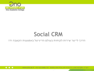 Social CRM
‫ודו‬ ‫הקשבה‬ ‫באמצעות‬ ‫הדיגיטל‬ ‫בעולם‬ ‫לקוחות‬ ‫שירות‬ ‫לייצר‬ ‫הדרך‬
 