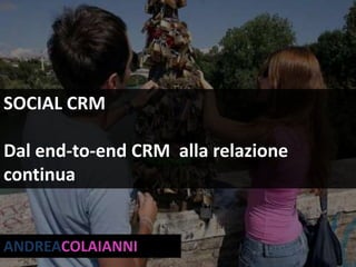 SOCIAL CRM Dal end-to-end CRM  alla relazione continua ANDREACOLAIANNI 