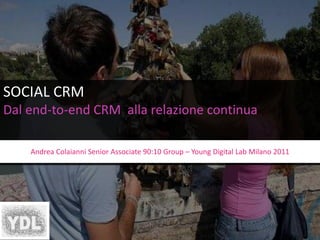 SOCIAL CRM
Dal end-to-end CRM alla relazione continua

    Andrea Colaianni Senior Associate 90:10 Group – Young Digital Lab Milano 2011
 