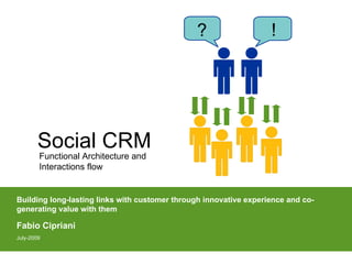 ?                   !




        Social CRM
        Functional Architecture and
        Interactions flow


Building long-lasting links with customer through innovative experience and co-
generating value with them

Fabio Cipriani
July-2009
 