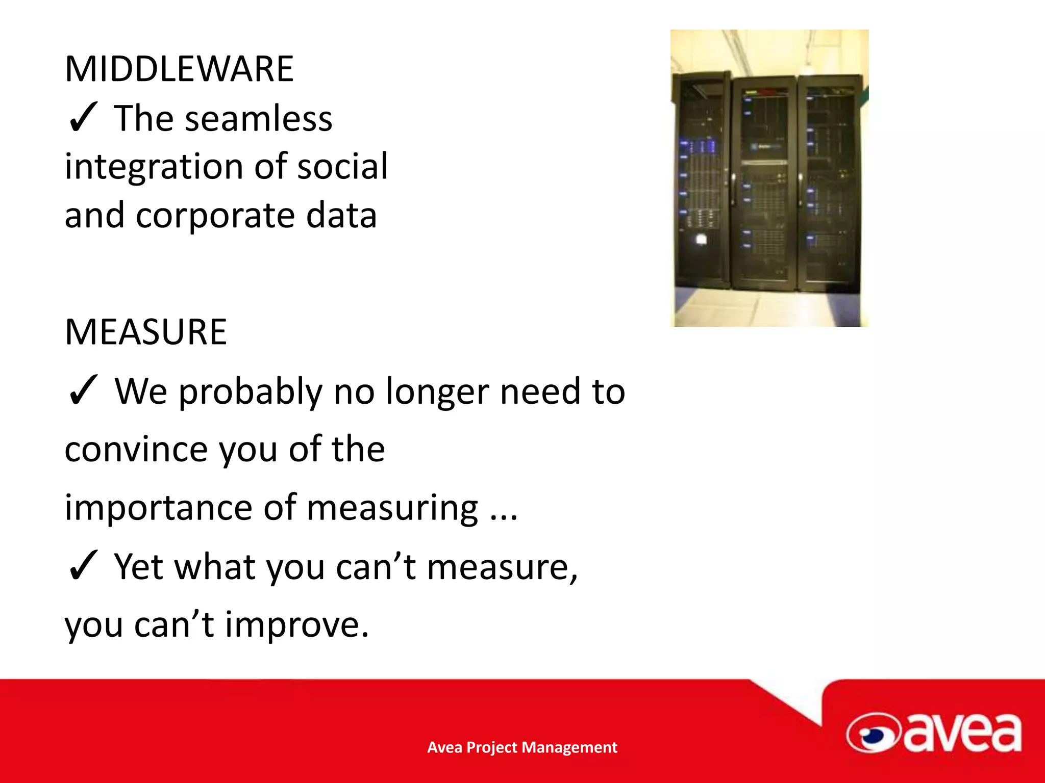 MIDDLEWARE
✓ The seamless
integration of social
and corporate data

MEASURE
✓ We probably no longer need to
convince you of the
importance of measuring ...
✓ Yet what you can’t measure,
you can’t improve.

                        Avea Project Management
 