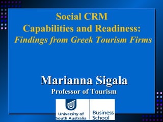 Marianna SigalaMarianna Sigala
Professor of TourismProfessor of Tourism
Social CRM
Capabilities and Readiness:
Findings from Greek Tourism Firms
 