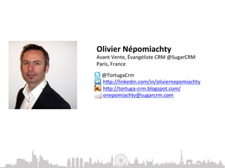 Olivier	
  Népomiachty	
  
 Avant	
  Vente,	
  Évangéliste	
  CRM	
  @SugarCRM	
  
 Paris,	
  France	
  

	
  	
  	
  	
  	
  	
  @TortugaCrm	
  
	
  	
  	
  	
  	
  	
  	
  h-p://linkedin.com/in/oliviernepomiachty	
  
	
  	
  	
  	
  	
  	
  	
  h-p://tortuga-­‐crm.blogspot.com/	
  	
  
	
  	
  	
  	
  	
  	
  	
  onepomiachty@sugarcrm.com	
  	
  
	
  
 