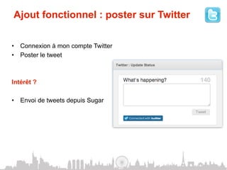 Ajout fonctionnel : poster sur Twitter

•  Connexion à mon compte Twitter
•  Poster le tweet



Intérêt ?

•  Envoi de tweets depuis Sugar
 