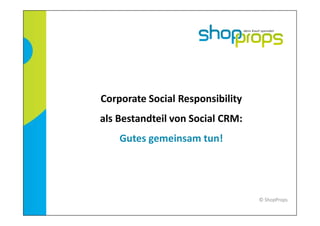 Corporate Social Responsibility
als Bestandteil von Social CRM:
    Gutes gemeinsam tun!




                                  © ShopProps
 