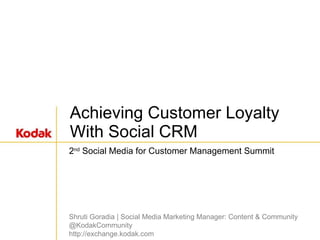 Achieving Customer Loyalty With Social CRM 2 nd  Social Media for Customer Management Summit Shruti Goradia | Social Media Marketing Manager: Content & Community @KodakCommunity http://exchange.kodak.com 