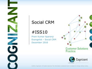 Social CRM

#ISS10
Prem Kumar Aparanji
Evangelist – Social CRM
December 2010




©2010, Cognizant | All rights reserved. The information contained herein is subject to change without notice.
 