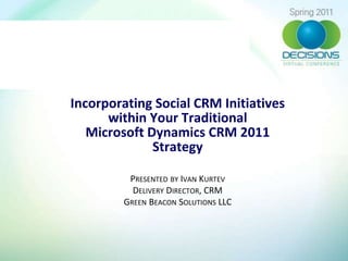 Incorporating Social CRM Initiatives
      within Your Traditional
   Microsoft Dynamics CRM 2011
              Strategy

         PRESENTED BY IVAN KURTEV
          DELIVERY DIRECTOR, CRM
        GREEN BEACON SOLUTIONS LLC
 