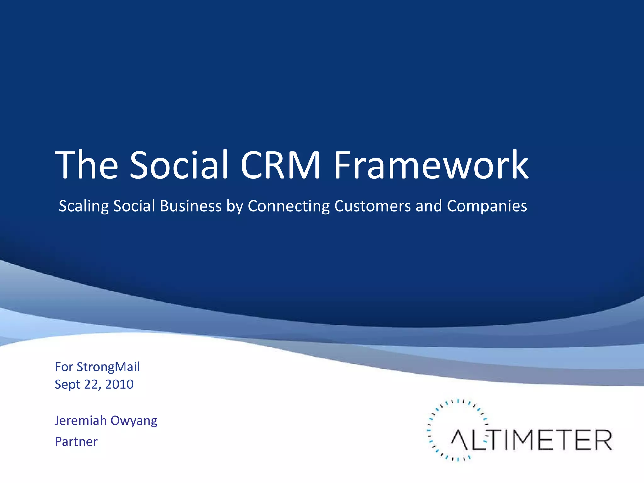 The Social CRM Framework Scaling Social Business by Connecting Customers and Companies For StrongMail Sept 22, 2010 Jeremiah Owyang Partner 
