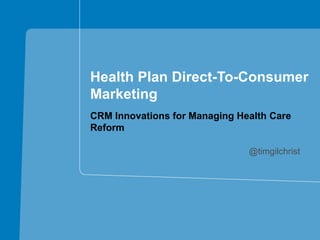 Health Plan Direct-To-Consumer
Marketing
CRM Innovations for Managing Health Care
Reform

                               @timgilchrist
 