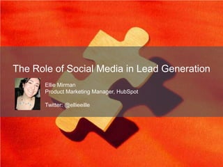 The Role of Social Media in Lead Generation
       Ellie Mirman
       Product Marketing Manager, HubSpot

       Twitter: @ellieeille
 