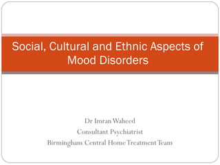 Dr Imran Waheed Consultant Psychiatrist Birmingham Central Home Treatment Team Social, Cultural and Ethnic Aspects of Mood Disorders 