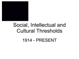 Social, Intellectual and Cultural Thresholds 1914 - PRESENT 