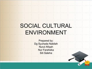 SOCIAL CULTURAL
ENVIRONMENT
Prepared by:
Dg Syuhada Nabilah
Nurul Afiqah
Nur Faraheka
Siti Saleha
 
