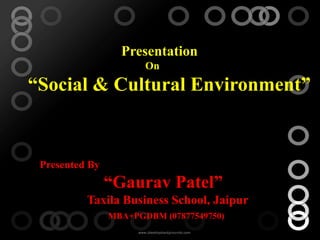 Presentation
                       On

“Social & Cultural Environment”


 Presented By
                “Gaurav Patel”
          Taxila Business School, Jaipur
                MBA+PGDBM (07877549750)
 
